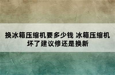 换冰箱压缩机要多少钱 冰箱压缩机坏了建议修还是换新